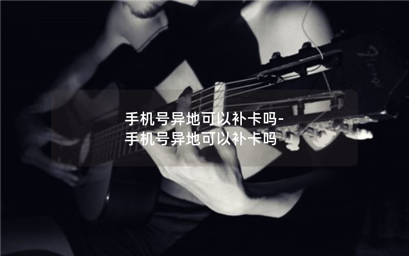 手机号异地可以补卡吗-手机号异地可以补卡吗