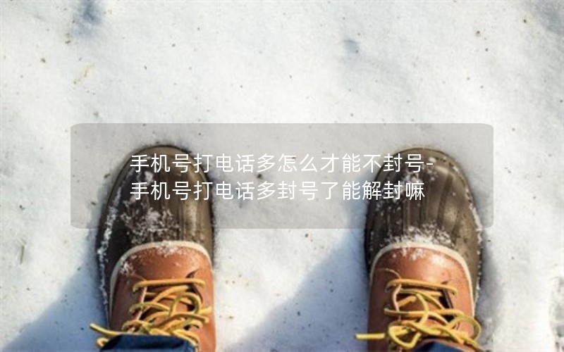 手机号打电话多怎么才能不封号-手机号打电话多封号了能解封嘛
