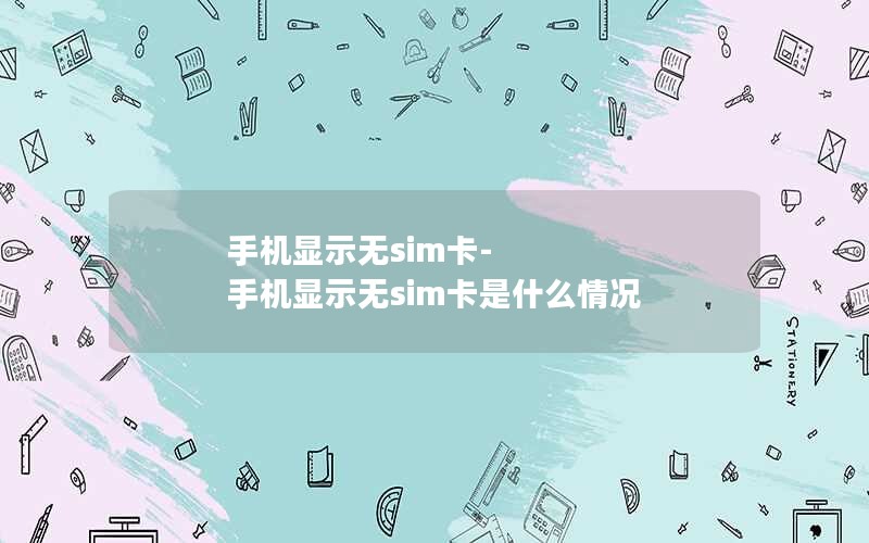 手机显示无sim卡-手机显示无sim卡是什么情况