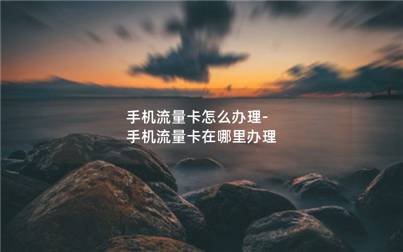 手机流量卡怎么办理-手机流量卡在哪里办理