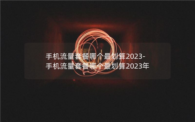 手机流量套餐哪个最划算2023-手机流量套餐哪个最划算2023年