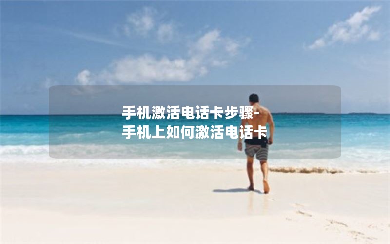 手机激活电话卡步骤-手机上如何激活电话卡