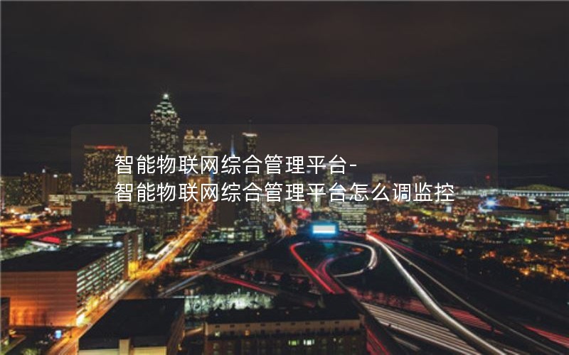 智能物联网综合管理平台-智能物联网综合管理平台怎么调监控