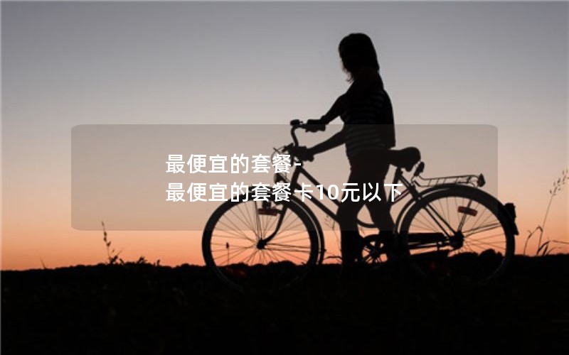 最便宜的套餐-最便宜的套餐卡10元以下