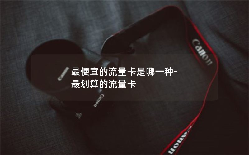 最便宜的流量卡是哪一种-最划算的流量卡