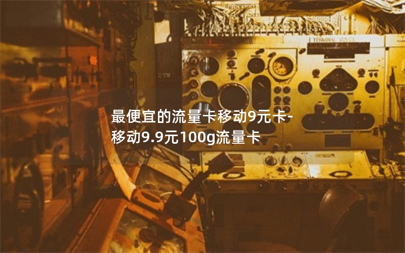 最便宜的流量卡移动9元卡-移动9.9元100g流量卡