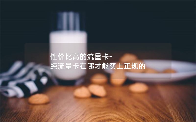 性价比高的流量卡-纯流量卡在哪才能买上正规的