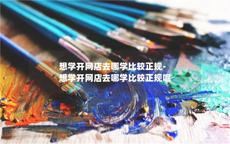 想学开网店去哪学比较正规-想学开网店去哪学比较正规呢