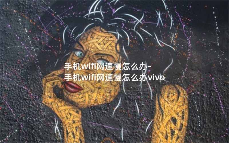 手机wifi网速慢怎么办-手机wifi网速慢怎么办vivo