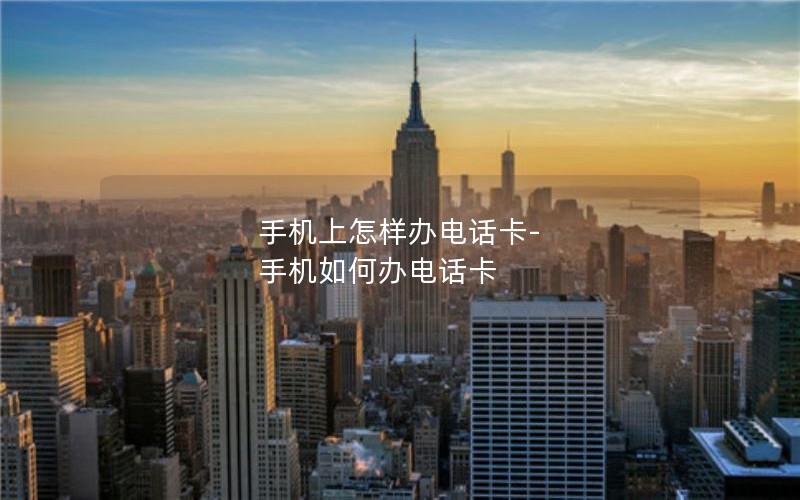 手机上怎样办电话卡-手机如何办电话卡