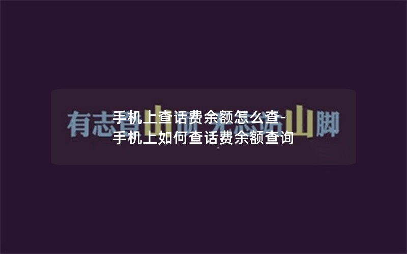 手机上查话费余额怎么查-手机上如何查话费余额查询