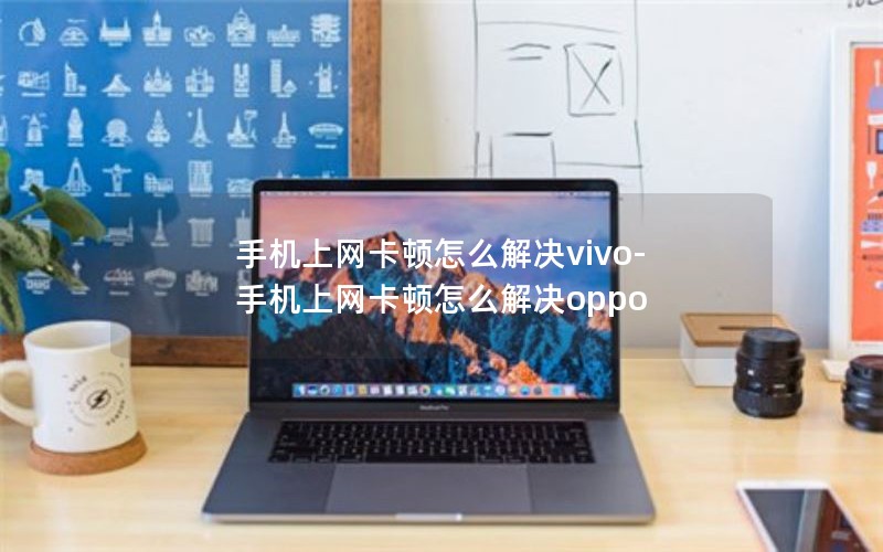 手机上网卡顿怎么解决vivo-手机上网卡顿怎么解决oppo