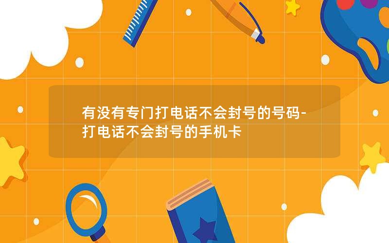 有没有专门打电话不会封号的号码-打电话不会封号的手机卡