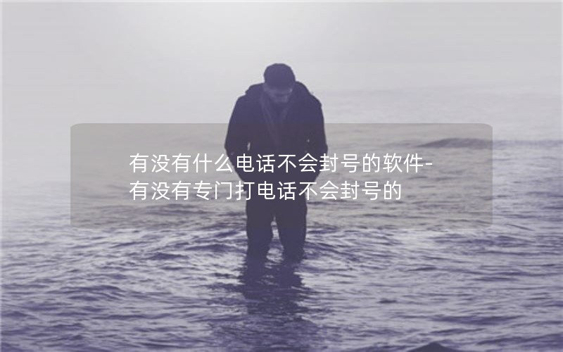 有没有什么电话不会封号的软件-有没有专门打电话不会封号的