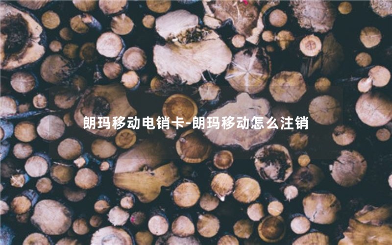 朗玛移动电销卡-朗玛移动怎么注销