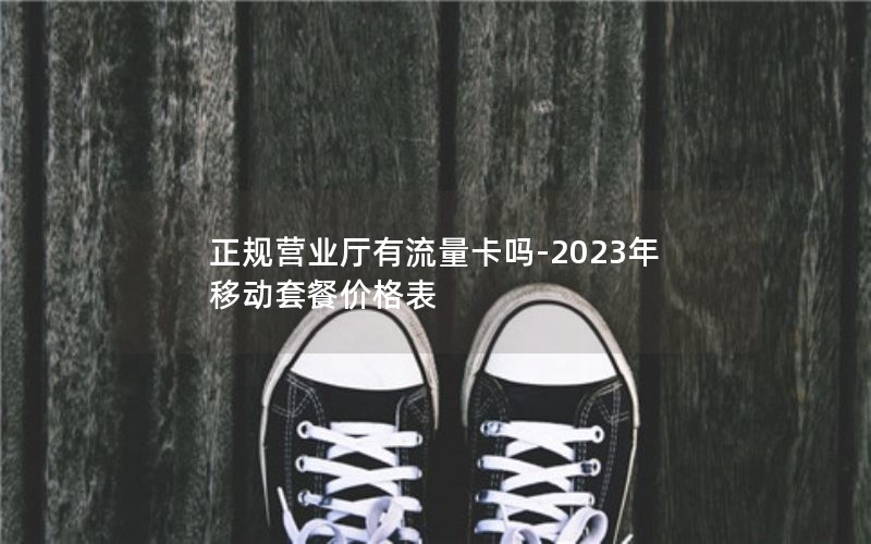 正规营业厅有流量卡吗-2023年移动套餐价格表