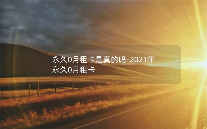 永久0月租卡是真的吗-2021年永久0月租卡