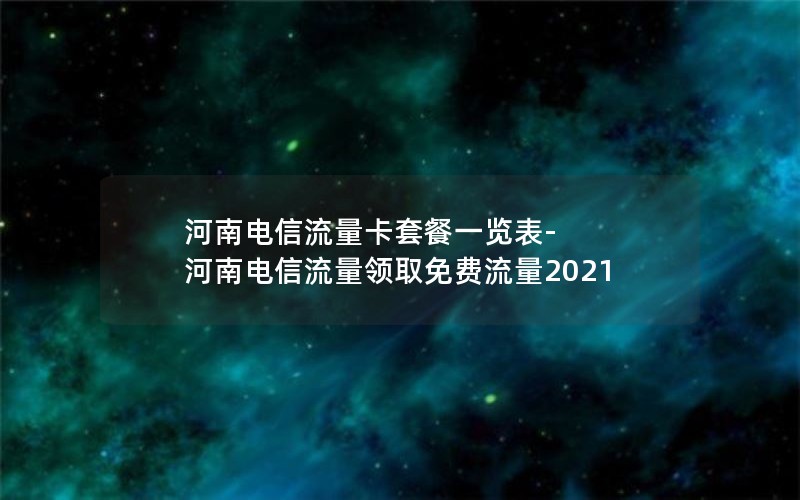 河南电信流量卡套餐一览表-河南电信流量领取免费流量2021