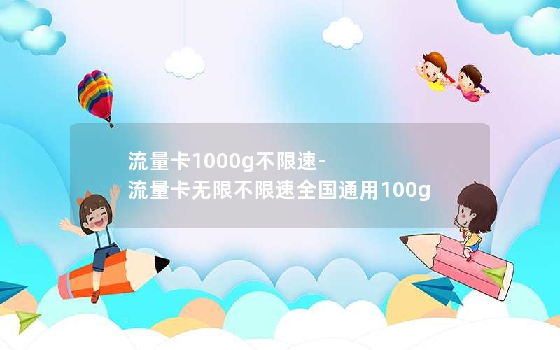 流量卡1000g不限速-流量卡无限不限速全国通用100g