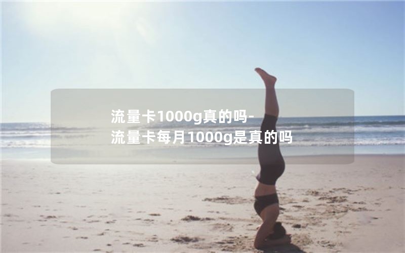 流量卡1000g真的吗-流量卡每月1000g是真的吗