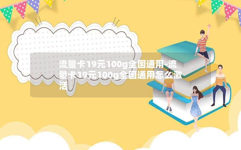 流量卡19元100g全国通用-流量卡19元100g全国通用怎么激活