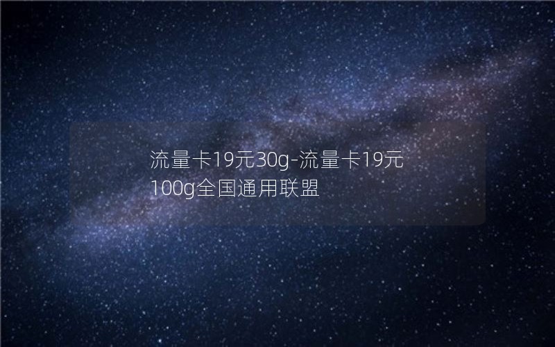 流量卡19元30g-流量卡19元100g全国通用联盟