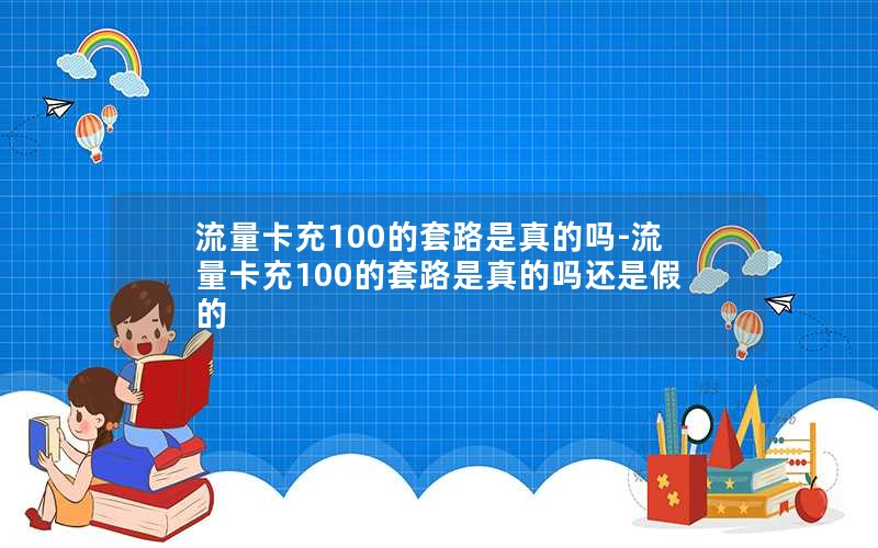 流量卡充100的套路是真的吗-流量卡充100的套路是真的吗还是假的