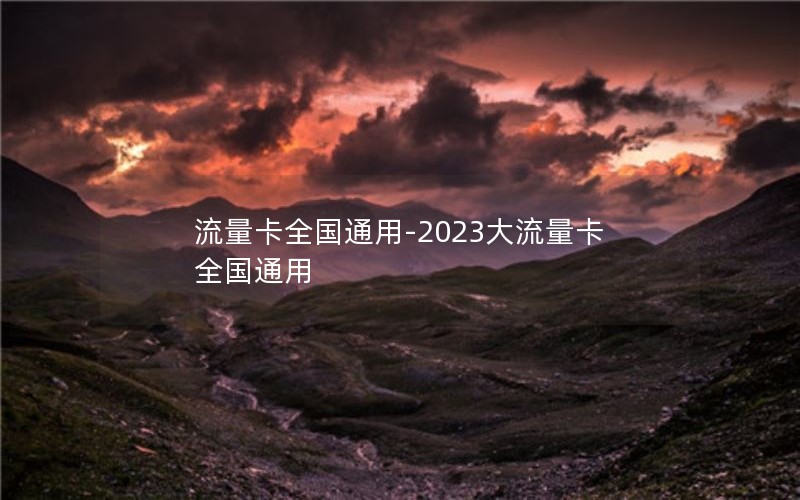 流量卡全国通用-2023大流量卡全国通用