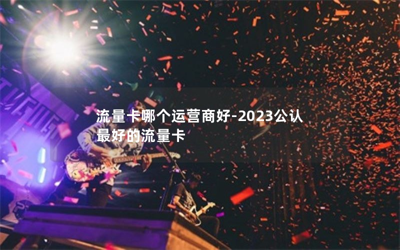 流量卡哪个运营商好-2023公认最好的流量卡