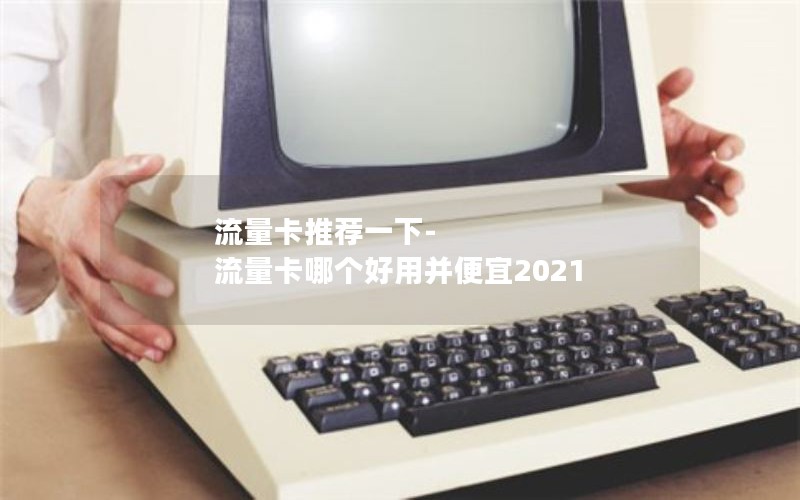 流量卡推荐一下-流量卡哪个好用并便宜2021