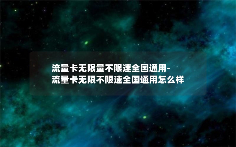 流量卡无限量不限速全国通用-流量卡无限不限速全国通用怎么样