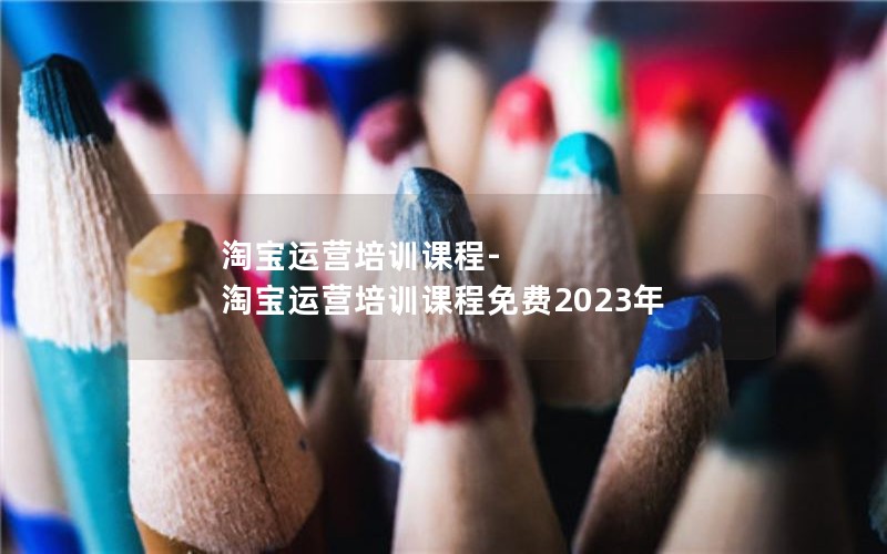 淘宝运营培训课程-淘宝运营培训课程免费2023年