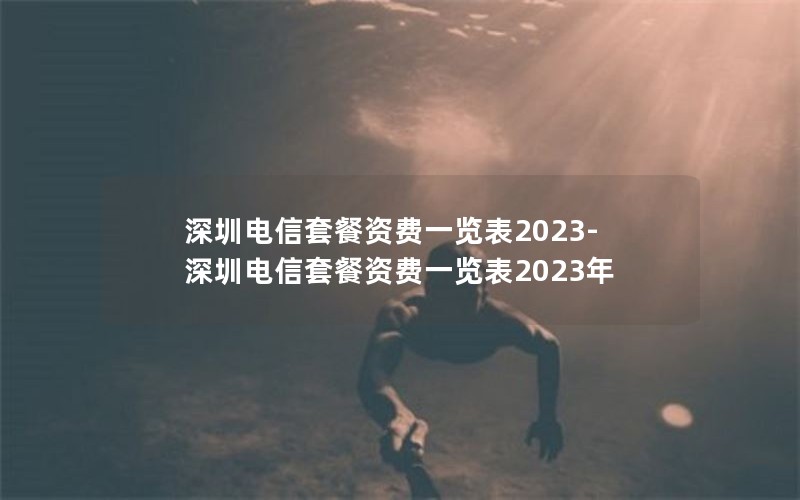 深圳电信套餐资费一览表2023-深圳电信套餐资费一览表2023年