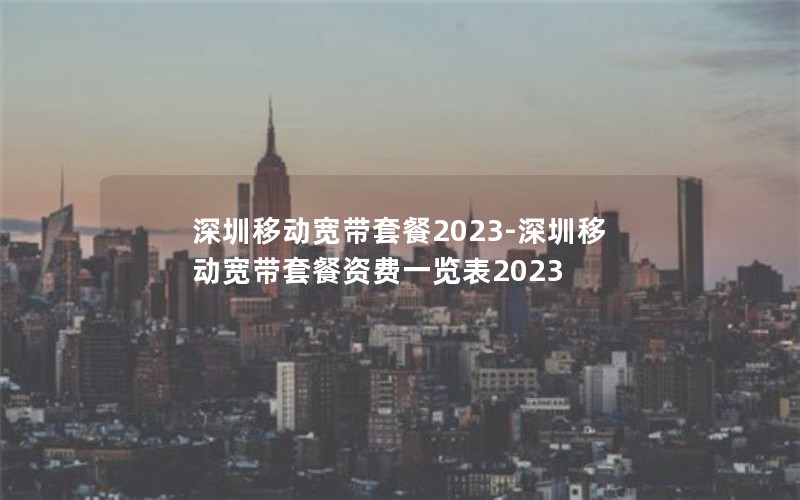 深圳移动宽带套餐2023-深圳移动宽带套餐资费一览表2023