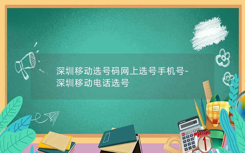 深圳移动选号码网上选号手机号-深圳移动电话选号