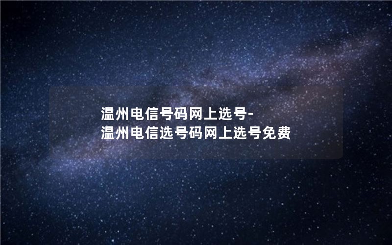 温州电信号码网上选号-温州电信选号码网上选号免费