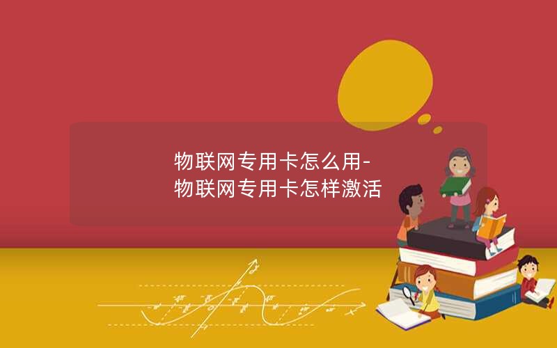 物联网专用卡怎么用-物联网专用卡怎样激活