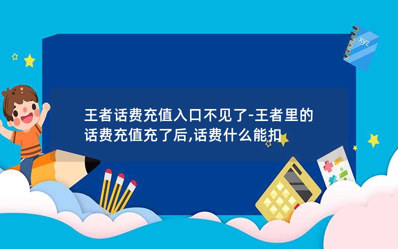 王者话费充值入口不见了-王者里的话费充值充了后,话费什么能扣