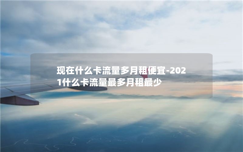 现在什么卡流量多月租便宜-2021什么卡流量最多月租最少