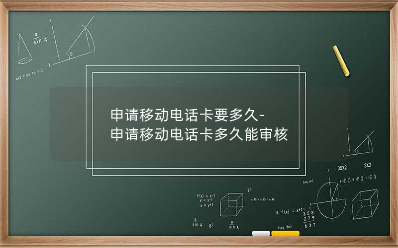 申请移动电话卡要多久-申请移动电话卡多久能审核