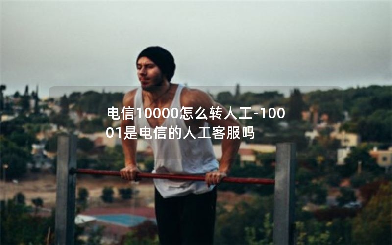 电信10000怎么转人工-10001是电信的人工客服吗