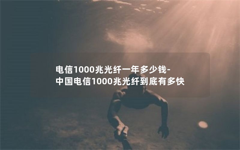 电信1000兆光纤一年多少钱-中国电信1000兆光纤到底有多快