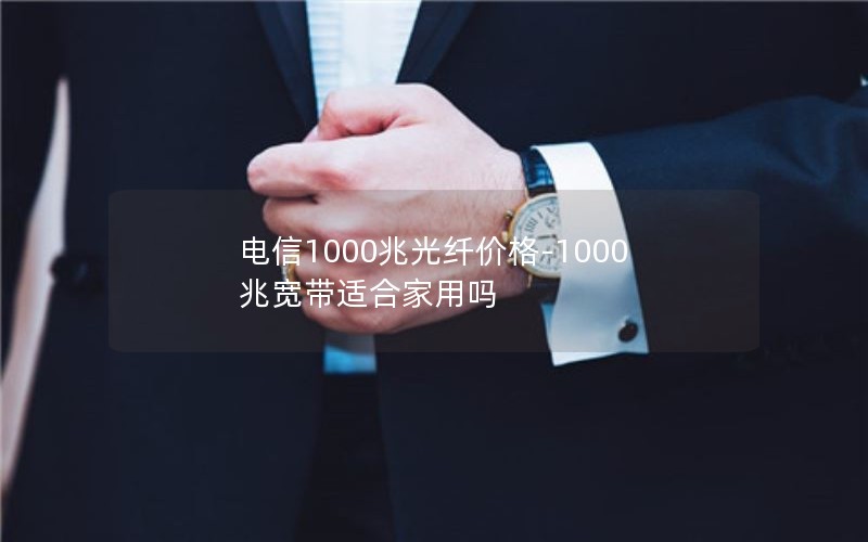 电信1000兆光纤价格-1000兆宽带适合家用吗