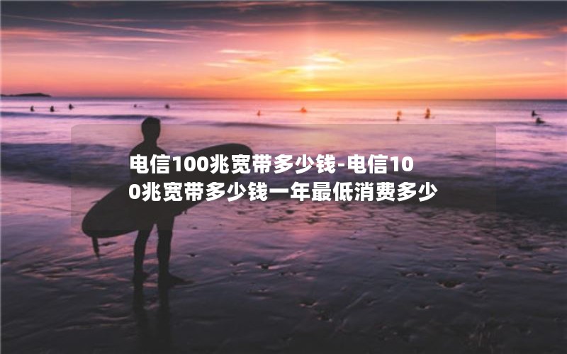 电信100兆宽带多少钱-电信100兆宽带多少钱一年最低消费多少