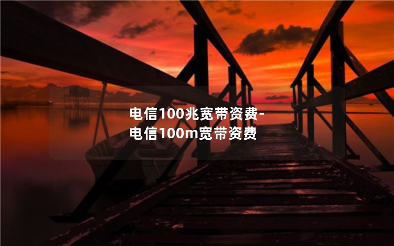 电信100兆宽带资费-电信100m宽带资费