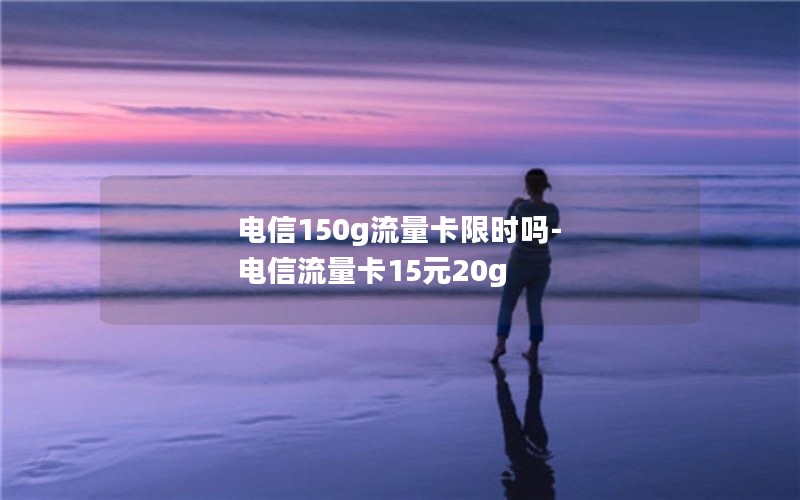 电信150g流量卡限时吗-电信流量卡15元20g