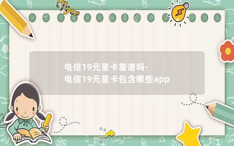 电信19元星卡靠谱吗-电信19元星卡包含哪些app