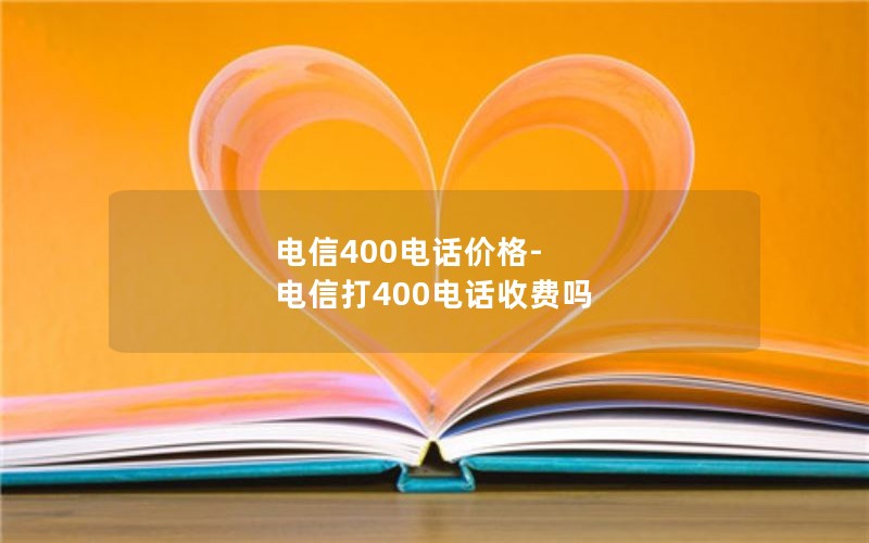 电信400电话价格-电信打400电话收费吗