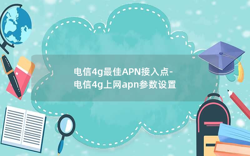 电信4g最佳APN接入点-电信4g上网apn参数设置